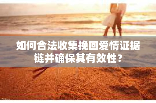 如何合法收集挽回爱情证据链并确保其有效性？