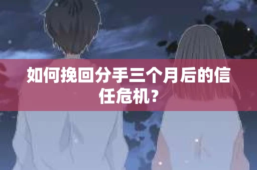 如何挽回分手三个月后的信任危机? 如何挽回分手三个月后的信任危机?