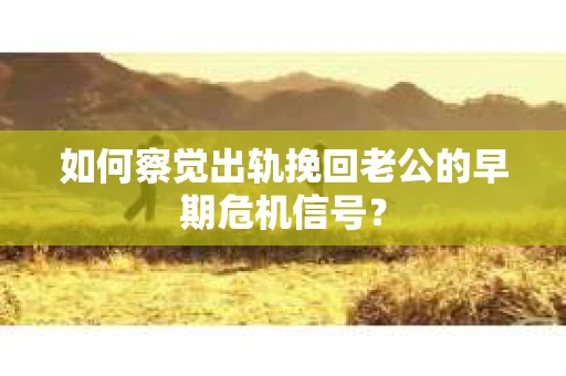 如何察觉出轨挽回老公的早期危机信号? 如何察觉出轨挽回老公的早期危机信号?