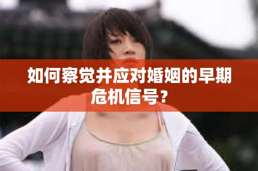 如何察觉并应对婚姻的早期危机信号？