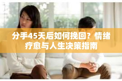 分手45天后如何挽回?情绪疗愈与人生决策指南 分手45天后如何挽回?情绪疗愈与人生决策指南