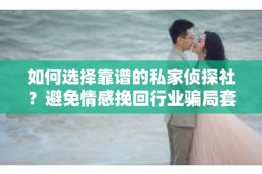 如何选择靠谱的私家侦探社？避免情感挽回行业骗局套路的实用指南