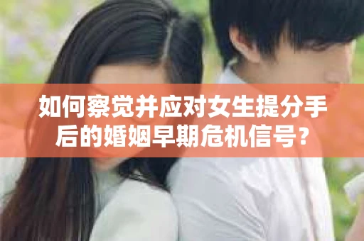 如何察觉并应对女生提分手后的婚姻早期危机信号？