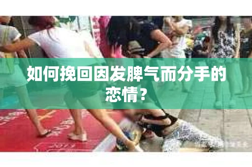 如何挽回因发脾气而分手的恋情？