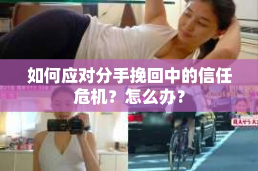 如何应对分手挽回中的信任危机?怎么办? 如何应对分手挽回中的信任危机?怎么办?