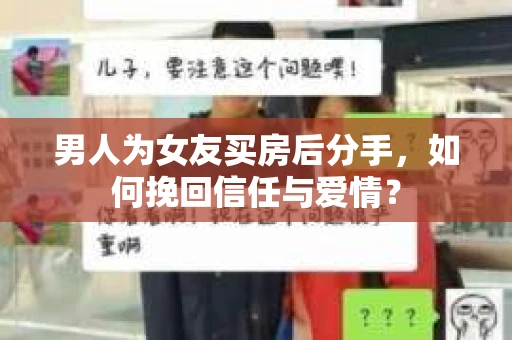男人为女友买房后分手,如何挽回信任与爱情? 男人为女友买房后分手,如何挽回信任与爱情?
