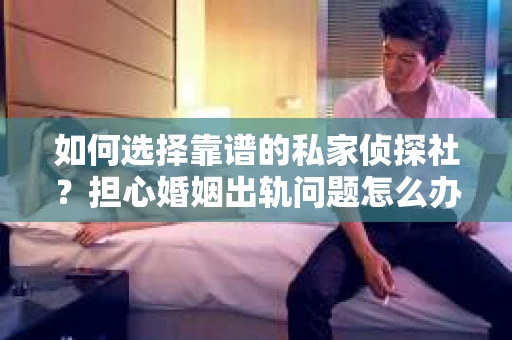 如何选择靠谱的私家侦探社?担心婚姻出轨问题怎么办? 如何选择靠谱的私家侦探社?担心婚姻出轨问题怎么办?