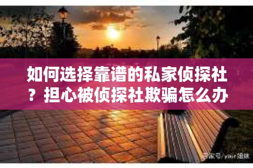 如何选择靠谱的私家侦探社?担心被侦探社欺骗怎么办? 如何选择靠谱的私家侦探社?担心被侦探社欺骗怎么办?