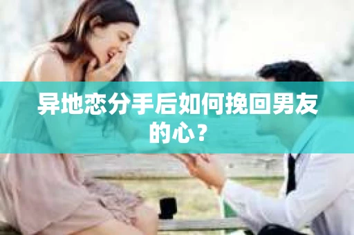 异地恋分手后如何挽回男友的心？