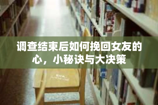 调查结束后如何挽回女友的心,小秘诀与大决策 调查结束后如何挽回女友的心,小秘诀与大决策