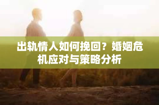 出轨情人如何挽回？婚姻危机应对与策略分析