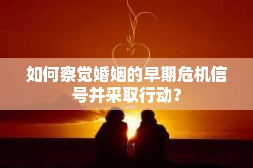 如何察觉婚姻的早期危机信号并采取行动？