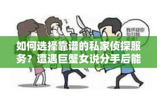 如何选择靠谱的私家侦探服务?遭遇巨蟹女说分手后能否挽回,侦探社能帮到你吗? 如何选择靠谱的私家侦探服务?遭遇巨蟹女说分手后能否挽回,侦探社能帮到你吗?