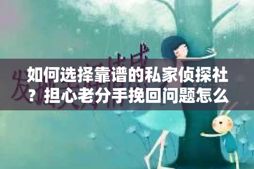 如何选择靠谱的私家侦探社?担心老分手挽回问题怎么办? 如何选择靠谱的私家侦探社?担心老分手挽回问题怎么办?