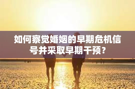 如何察觉婚姻的早期危机信号并采取早期干预？