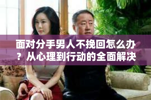 面对分手男人不挽回怎么办？从心理到行动的全面解决方案