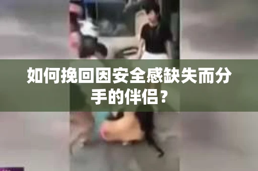 如何挽回因安全感缺失而分手的伴侣? 如何挽回因安全感缺失而分手的伴侣?