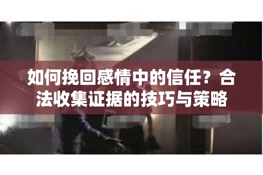 如何挽回感情中的信任?合法收集证据的技巧与策略 如何挽回感情中的信任?合法收集证据的技巧与策略