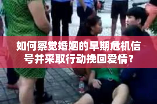 如何察觉婚姻的早期危机信号并采取行动挽回爱情? 如何察觉婚姻的早期危机信号并采取行动挽回爱情?