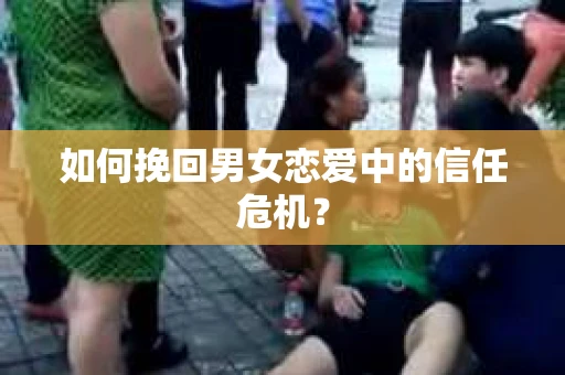 如何挽回男女恋爱中的信任危机? 如何挽回男女恋爱中的信任危机?