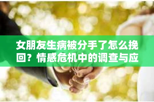 女朋友生病被分手了怎么挽回？情感危机中的调查与应对策略