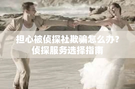 担心被侦探社欺骗怎么办？侦探服务选择指南