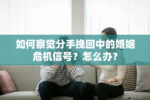 如何察觉分手挽回中的婚姻危机信号？怎么办？