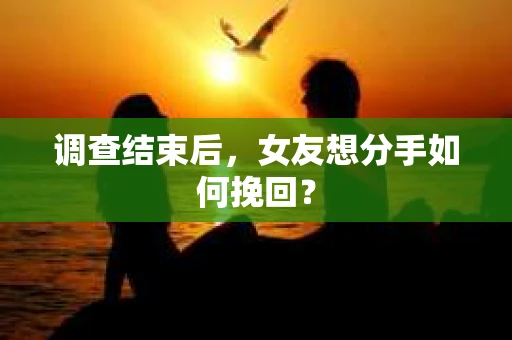 调查结束后，女友想分手如何挽回？