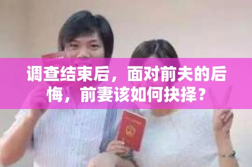 调查结束后，面对前夫的后悔，前妻该如何抉择？
