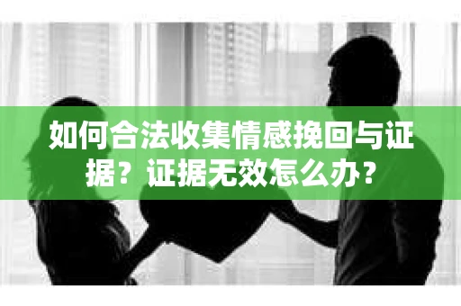 如何合法收集情感挽回与证据?证据无效怎么办? 如何合法收集情感挽回与证据?证据无效怎么办?