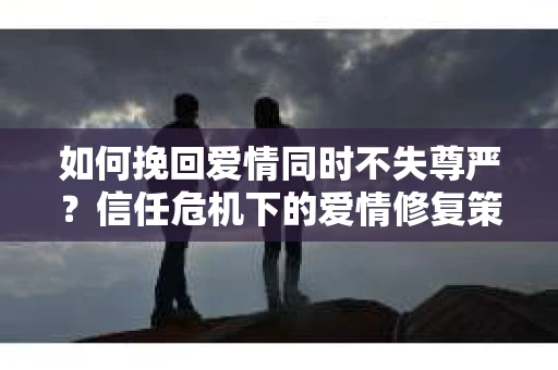 如何挽回爱情同时不失尊严?信任危机下的爱情修复策略 如何挽回爱情同时不失尊严?信任危机下的爱情修复策略