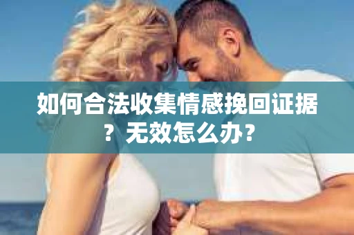 如何合法收集情感挽回证据？无效怎么办？