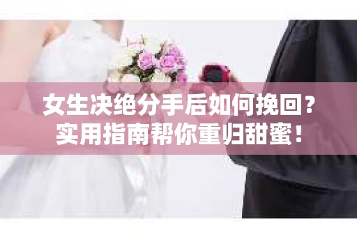 女生决绝分手后如何挽回?实用指南帮你重归甜蜜! 女生决绝分手后如何挽回?实用指南帮你重归甜蜜!