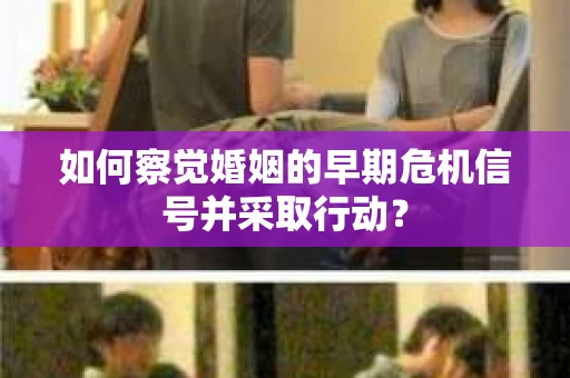 如何察觉婚姻的早期危机信号并采取行动？