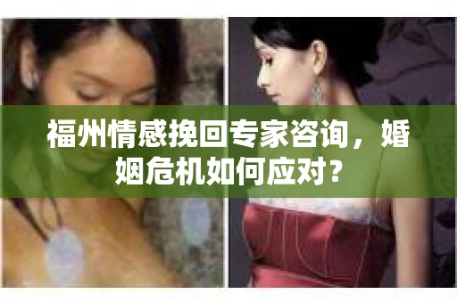 福州情感挽回专家咨询,婚姻危机如何应对? 福州情感挽回专家咨询,婚姻危机如何应对?