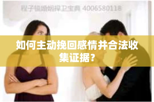 如何主动挽回感情并合法收集证据？