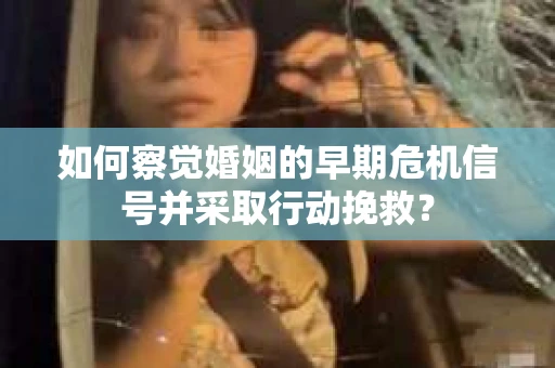如何察觉婚姻的早期危机信号并采取行动挽救? 如何察觉婚姻的早期危机信号并采取行动挽救?