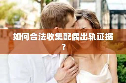 如何合法收集配偶出轨证据? 如何合法收集配偶出轨证据?