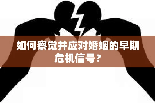 如何察觉并应对婚姻的早期危机信号? 如何察觉并应对婚姻的早期危机信号?