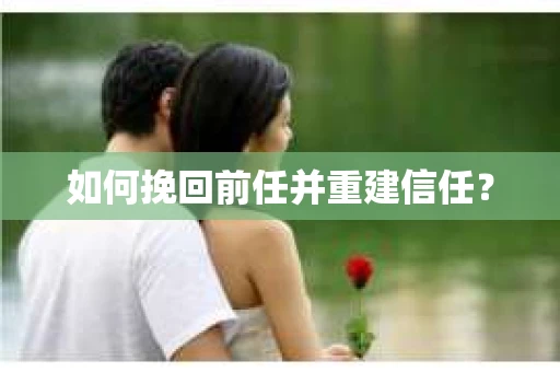 如何挽回前任并重建信任? 如何挽回前任并重建信任?