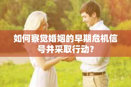 如何察觉婚姻的早期危机信号并采取行动? 如何察觉婚姻的早期危机信号并采取行动?
