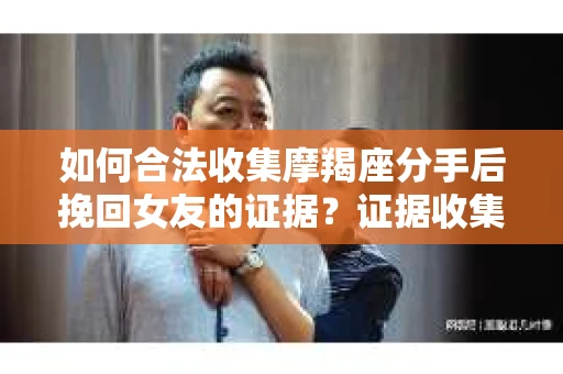 如何合法收集摩羯座分手后挽回女友的证据？证据收集策略与法律风险防范