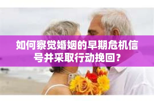 如何察觉婚姻的早期危机信号并采取行动挽回？