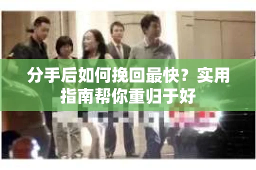 分手后如何挽回最快?实用指南帮你重归于好 分手后如何挽回最快?实用指南帮你重归于好