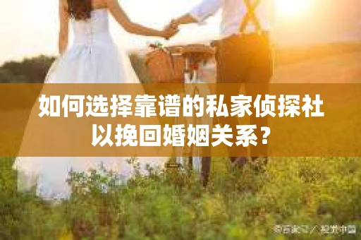如何选择靠谱的私家侦探社以挽回婚姻关系？