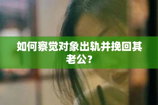 如何察觉对象出轨并挽回其老公? 如何察觉对象出轨并挽回其老公?