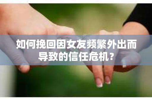 如何挽回因女友频繁外出而导致的信任危机? 如何挽回因女友频繁外出而导致的信任危机?