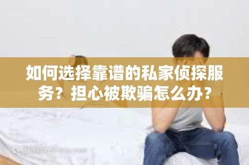 如何选择靠谱的私家侦探服务?担心被欺骗怎么办? 如何选择靠谱的私家侦探服务?担心被欺骗怎么办?