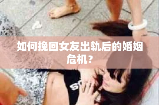 如何挽回女友出轨后的婚姻危机? 如何挽回女友出轨后的婚姻危机?