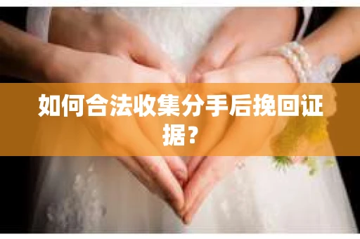 如何合法收集分手后挽回证据？